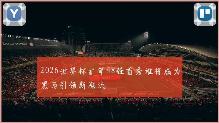 2026世界杯扩军48强首秀谁将成为黑马引领新潮流