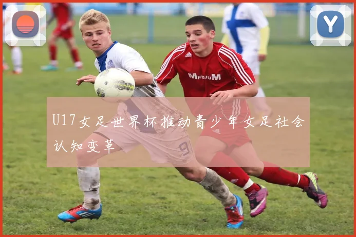 U17女足世界杯推动青少年女足社会认知变革