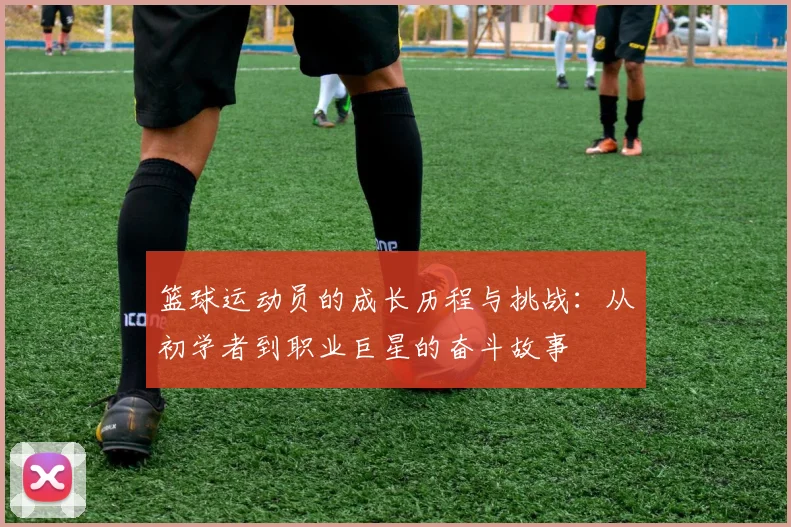 篮球运动员的成长历程与挑战：从初学者到职业巨星的奋斗故事