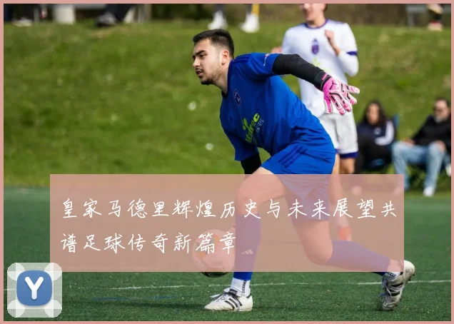 皇家马德里辉煌历史与未来展望共谱足球传奇新篇章