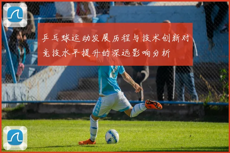 乒乓球运动发展历程与技术创新对竞技水平提升的深远影响分析