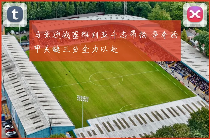 马竞迎战塞维利亚斗志昂扬 争夺西甲关键三分全力以赴