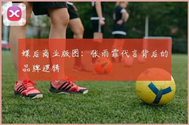 蝶后商业版图：张雨霏代言背后的品牌逻辑