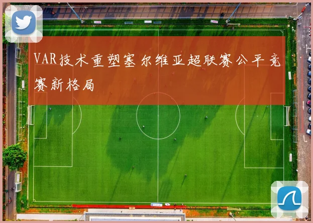 VAR技术重塑塞尔维亚超联赛公平竞赛新格局