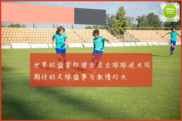 世界杯盛宴即将开启全球球迷共同期待的足球盛事与激情对决