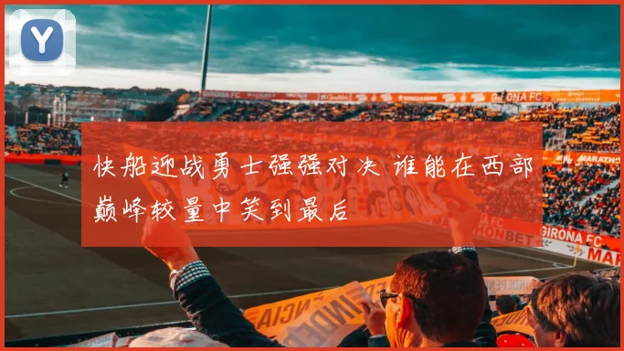 快船迎战勇士强强对决 谁能在西部巅峰较量中笑到最后