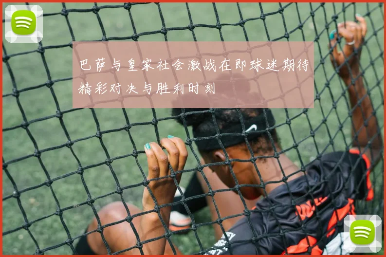 巴萨与皇家社会激战在即球迷期待精彩对决与胜利时刻