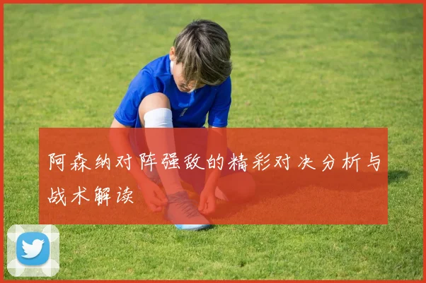 阿森纳对阵强敌的精彩对决分析与战术解读