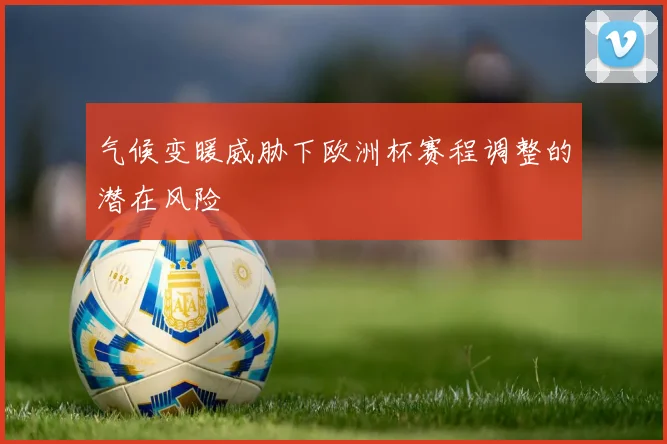 气候变暖威胁下欧洲杯赛程调整的潜在风险