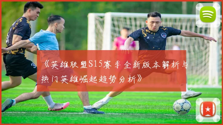 《英雄联盟S15赛季全新版本解析与热门英雄崛起趋势分析》