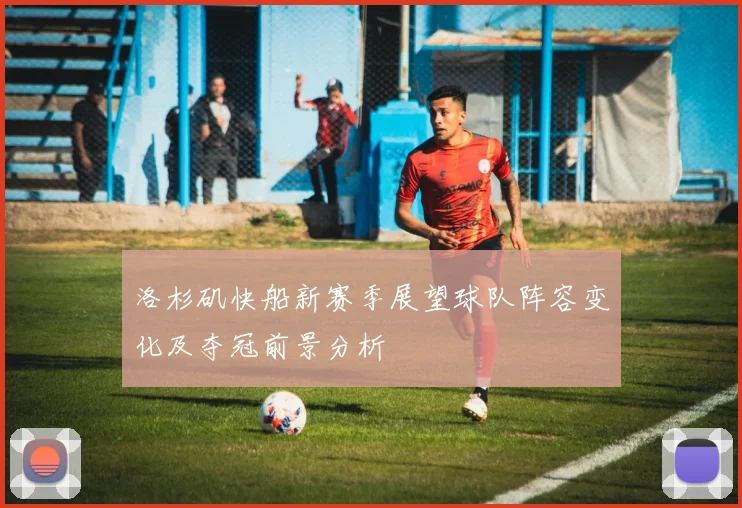 洛杉矶快船新赛季展望球队阵容变化及夺冠前景分析