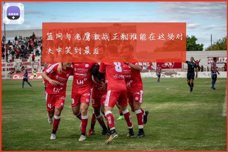 篮网与老鹰激战正酣谁能在这场对决中笑到最后