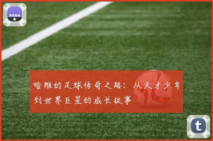 哈维的足球传奇之路：从天才少年到世界巨星的成长故事