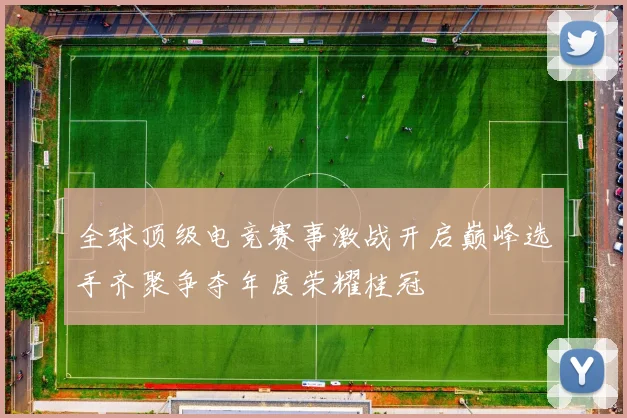 全球顶级电竞赛事激战开启巅峰选手齐聚争夺年度荣耀桂冠