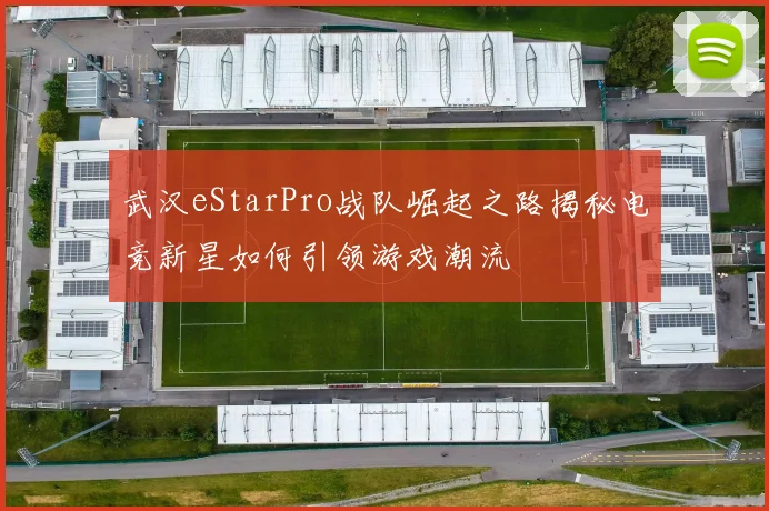 武汉eStarPro战队崛起之路揭秘电竞新星如何引领游戏潮流