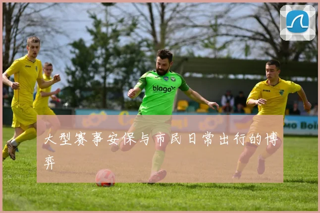 大型赛事安保与市民日常出行的博弈
