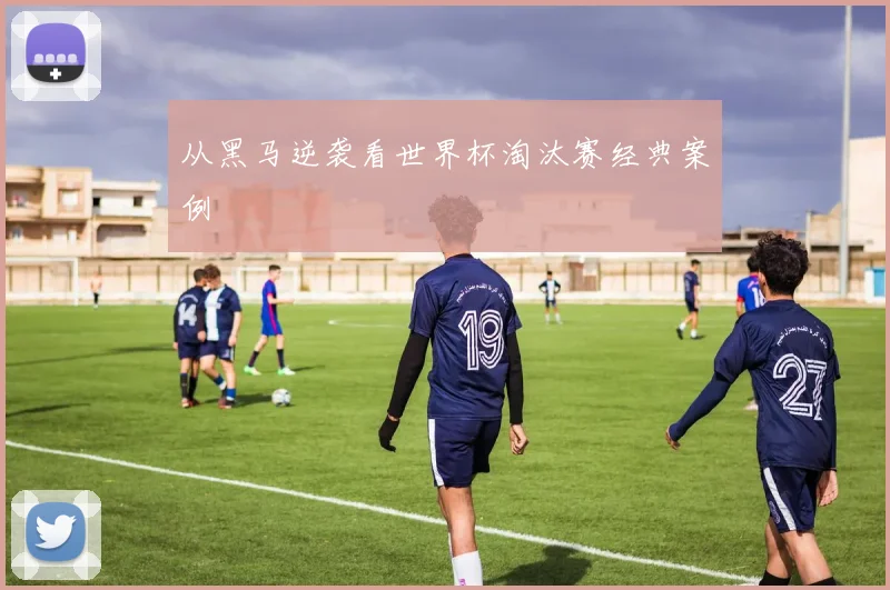 从黑马逆袭看世界杯淘汰赛经典案例