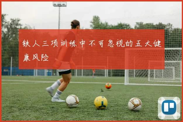 铁人三项训练中不可忽视的五大健康风险