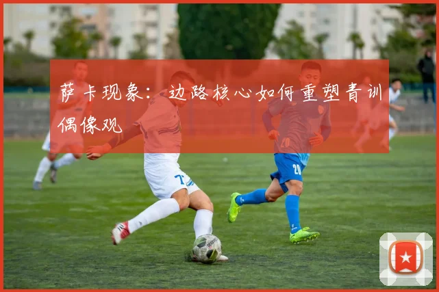 萨卡现象：边路核心如何重塑青训偶像观