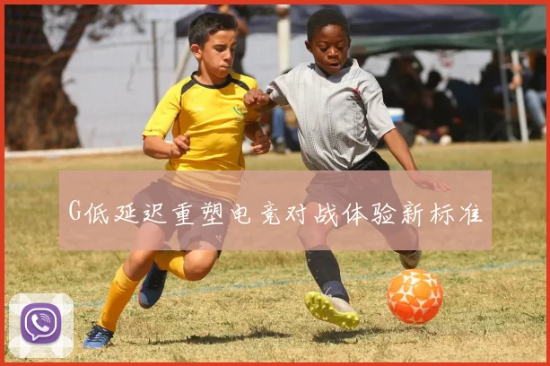 G低延迟重塑电竞对战体验新标准