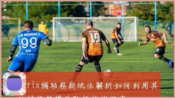 Keria辅助崭新玩法解析如何利用其独特技能提升队伍作战效率